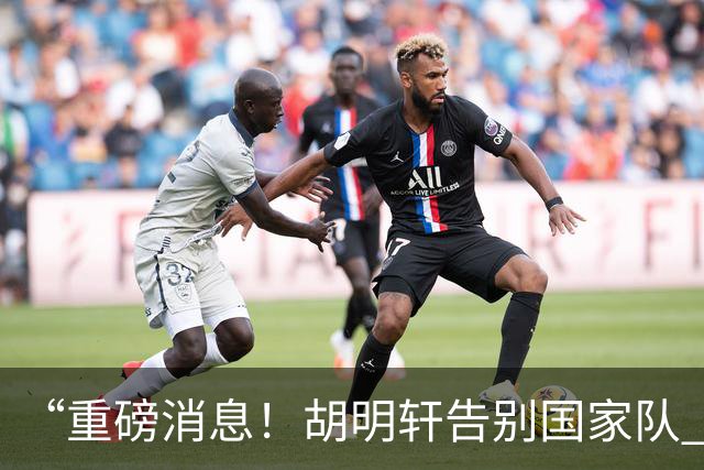 “重磅消息！胡明轩告别国家队 新MVP正式入驻中国男篮”