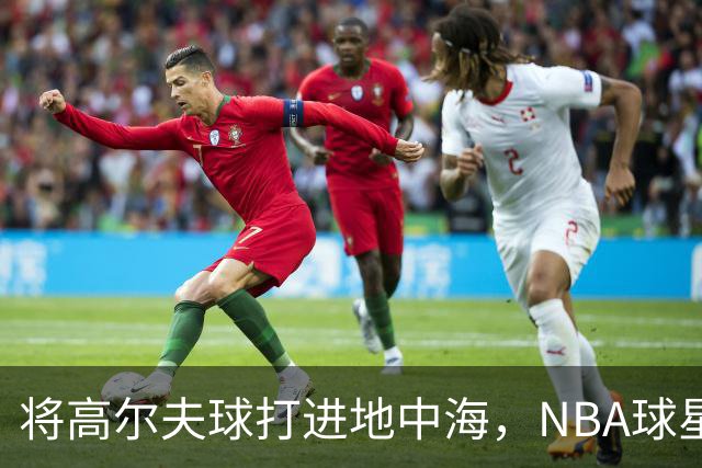 将高尔夫球打进地中海，NBA球星詹姆斯惹官司，意大利协会：已起诉，按刑法或判2-6年